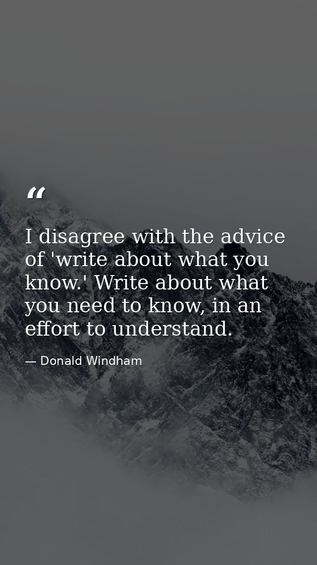 I disagree with the advice of 'write about what you know.' Write about what you need to know, in an effort to understand — Donald Windham