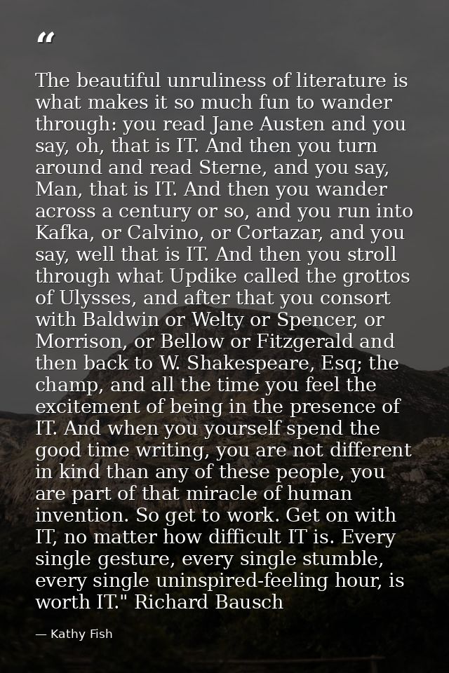 The beautiful unruliness of literature is what makes it so much fun to wander through: you read Jane Austen and you say, — Kathy Fish