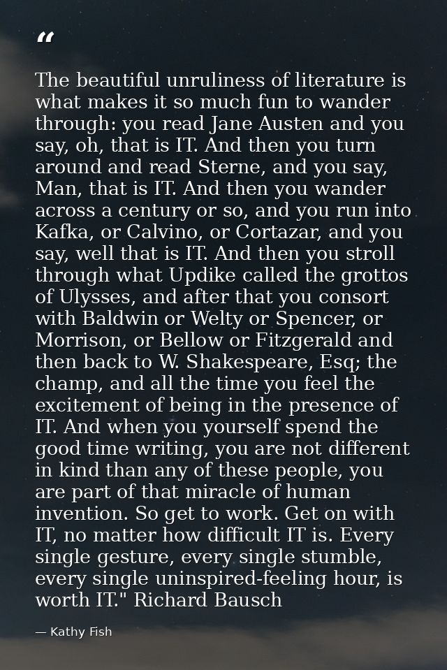 The beautiful unruliness of literature is what makes it so much fun to wander through: you read Jane Austen and you say, — Kathy Fish