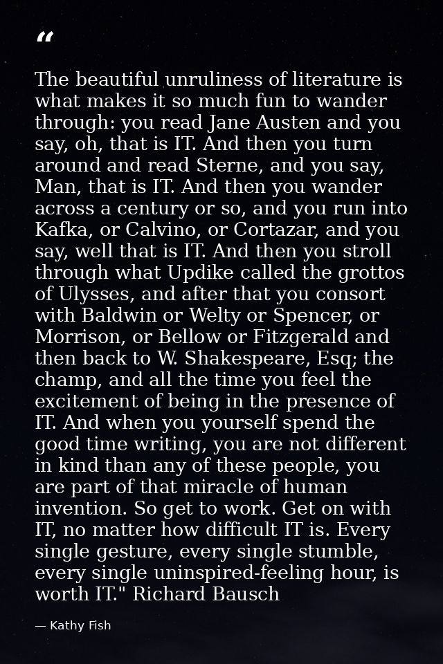 The beautiful unruliness of literature is what makes it so much fun to wander through: you read Jane Austen and you say, — Kathy Fish