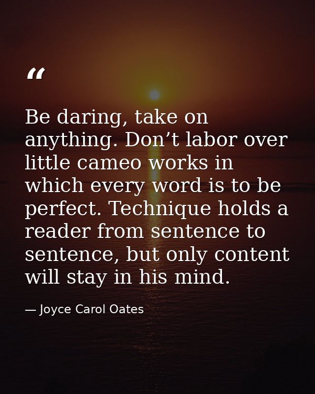 Be daring, take on anything. Don’t labor over little cameo works in which every word is to be perfect. Technique holds a — Joyce Carol Oates