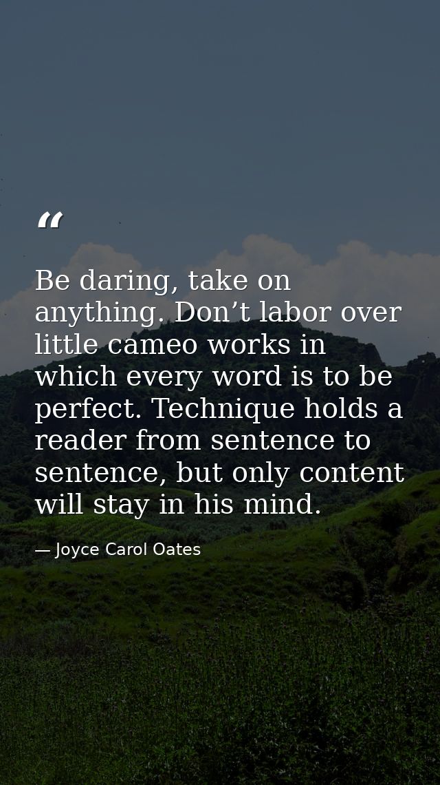 Be daring, take on anything. Don’t labor over little cameo works in which every word is to be perfect. Technique holds a — Joyce Carol Oates