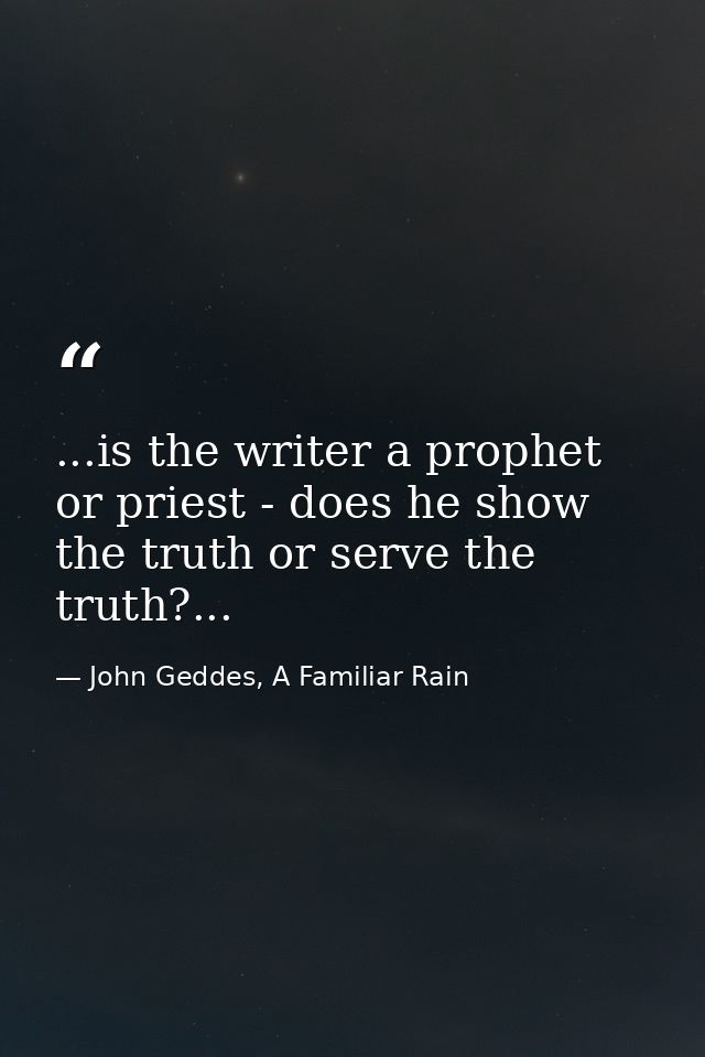 ...is the writer a prophet or priest - does he show the truth or serve the truth?... — John Geddes, A Familiar Rain