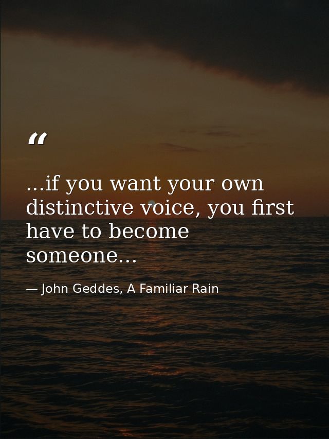 ...if you want your own distinctive voice, you first have to become someone... — John Geddes, A Familiar Rain