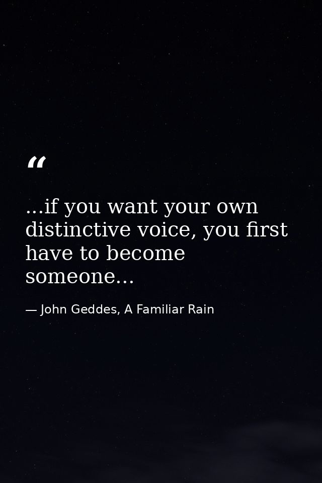...if you want your own distinctive voice, you first have to become someone... — John Geddes, A Familiar Rain