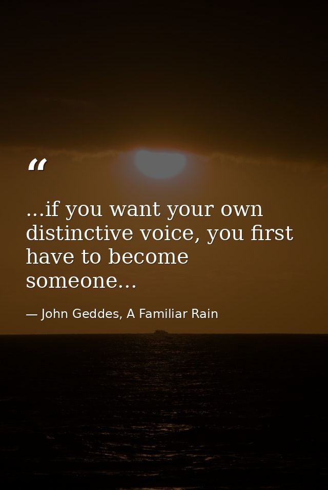 ...if you want your own distinctive voice, you first have to become someone... — John Geddes, A Familiar Rain