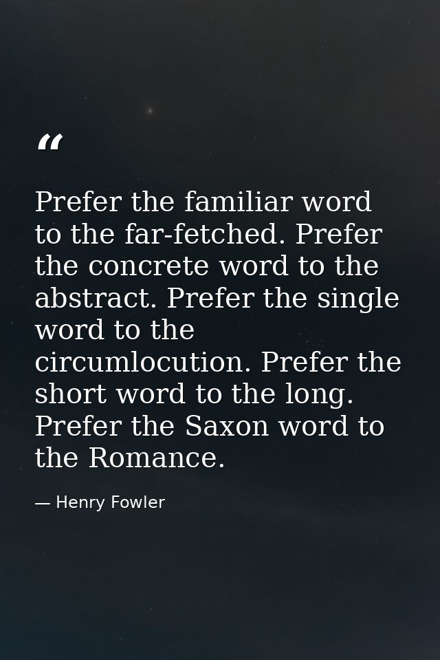 Prefer the familiar word to the far-fetched. Prefer the concrete word to the abstract. Prefer the single word to the cir — Henry Fowler