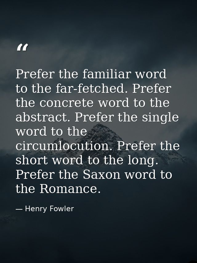 Prefer the familiar word to the far-fetched. Prefer the concrete word to the abstract. Prefer the single word to the cir — Henry Fowler