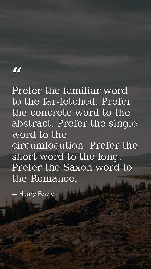 Prefer the familiar word to the far-fetched. Prefer the concrete word to the abstract. Prefer the single word to the cir — Henry Fowler