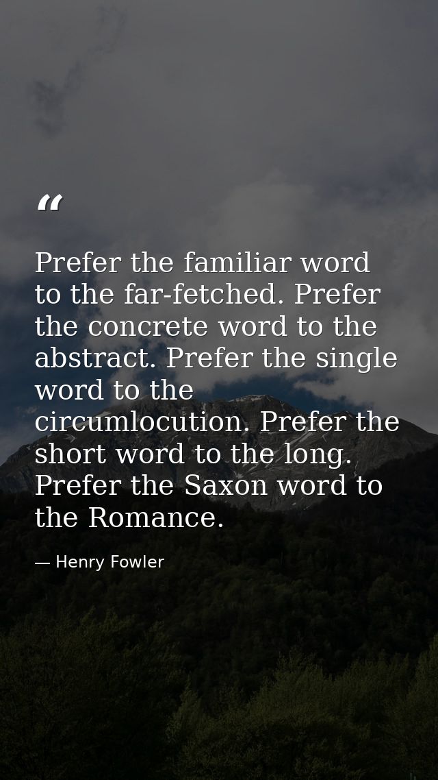 Prefer the familiar word to the far-fetched. Prefer the concrete word to the abstract. Prefer the single word to the cir — Henry Fowler