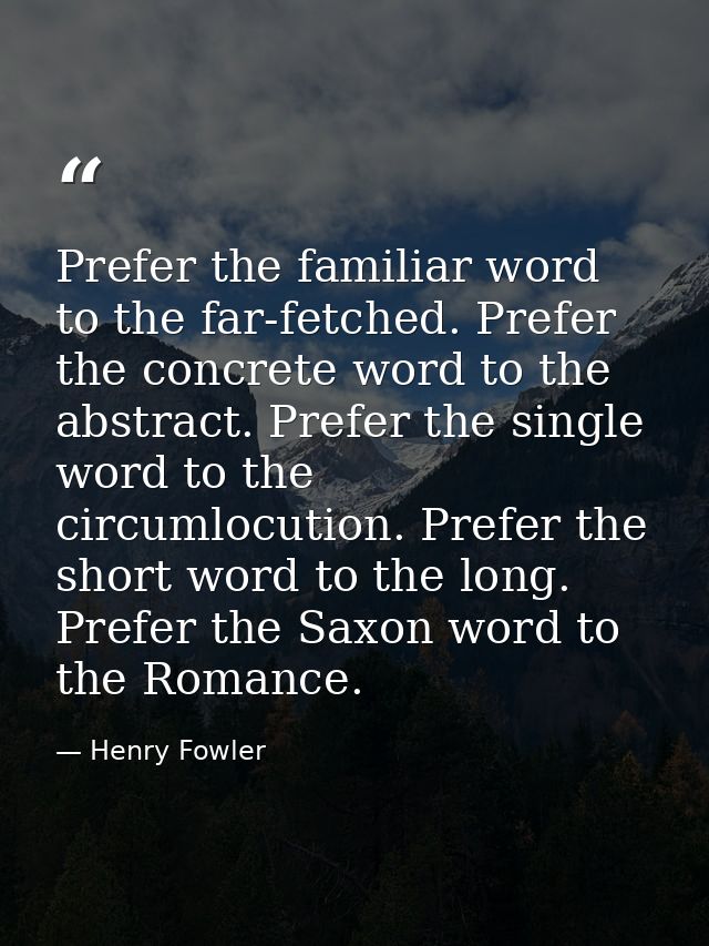 Prefer the familiar word to the far-fetched. Prefer the concrete word to the abstract. Prefer the single word to the cir — Henry Fowler