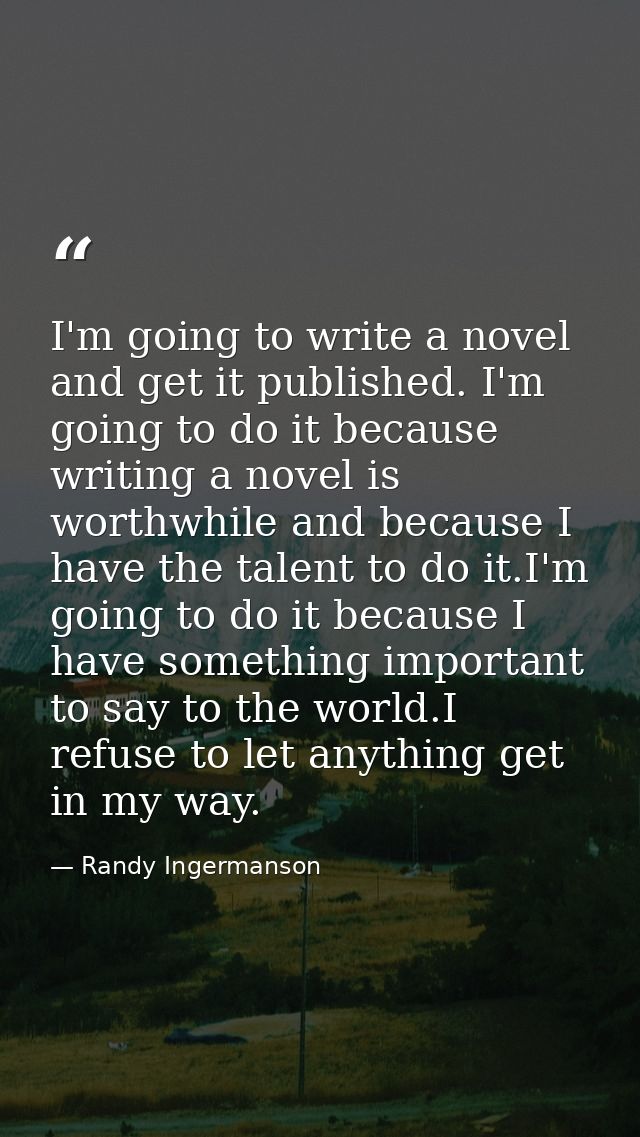 I'm going to write a novel and get it published. I'm going to do it because writing a novel is worthwhile and because I  — Randy Ingermanson