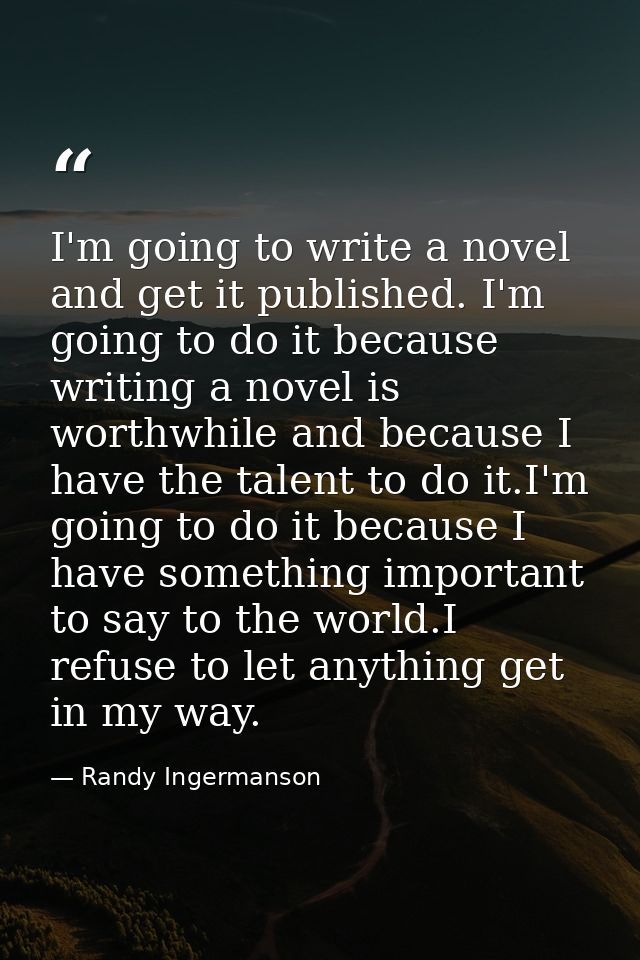 I'm going to write a novel and get it published. I'm going to do it because writing a novel is worthwhile and because I  — Randy Ingermanson
