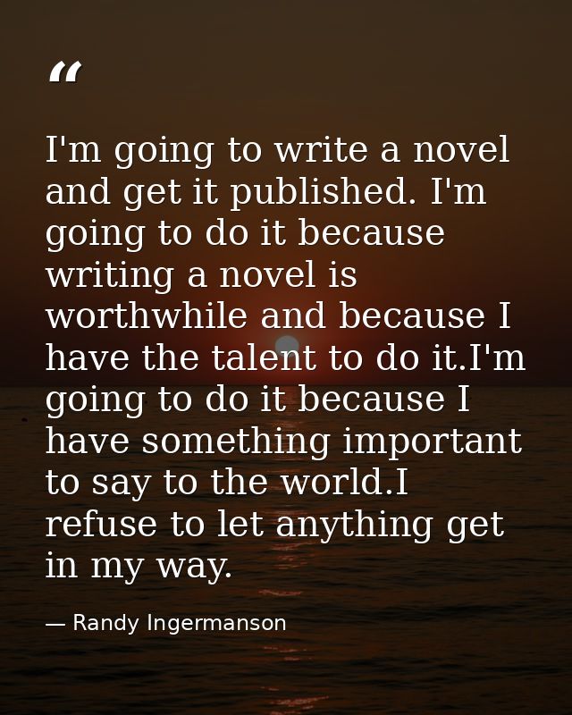 I'm going to write a novel and get it published. I'm going to do it because writing a novel is worthwhile and because I  — Randy Ingermanson