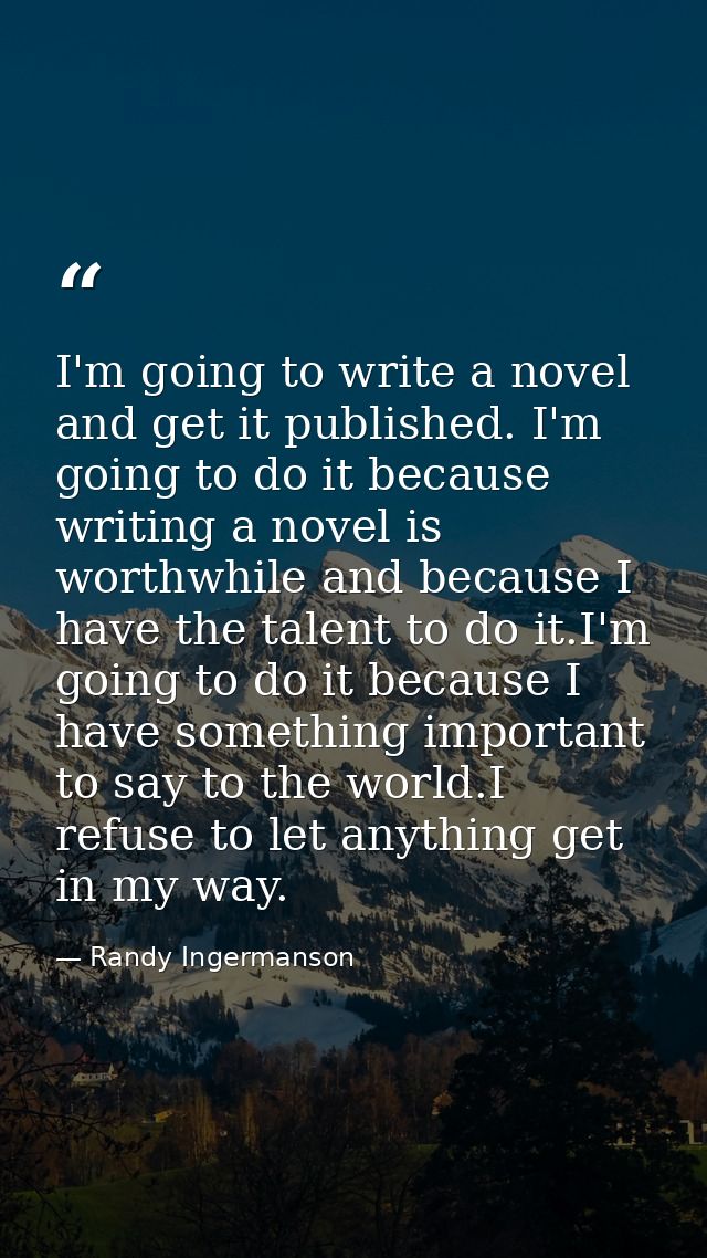 I'm going to write a novel and get it published. I'm going to do it because writing a novel is worthwhile and because I  — Randy Ingermanson