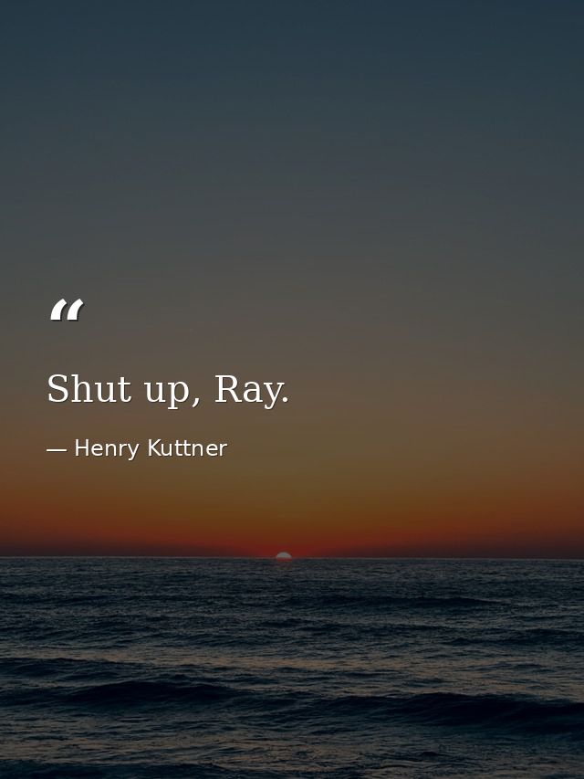 Shut up, Ray. — Henry Kuttner