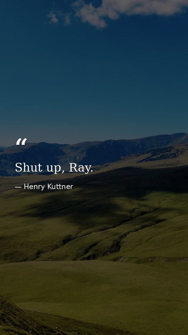 Shut up, Ray. — Henry Kuttner