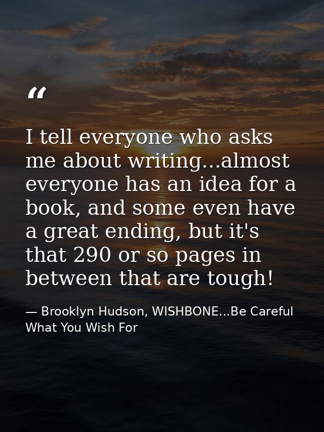 I tell everyone who asks me about writing...almost everyone has an idea for a book, and some even have a great ending, b — Brooklyn Hudson, WISHBONE...Be Careful What You Wish For