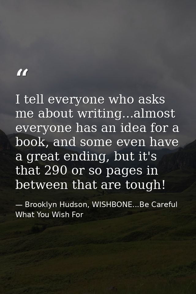 I tell everyone who asks me about writing...almost everyone has an idea for a book, and some even have a great ending, b — Brooklyn Hudson, WISHBONE...Be Careful What You Wish For