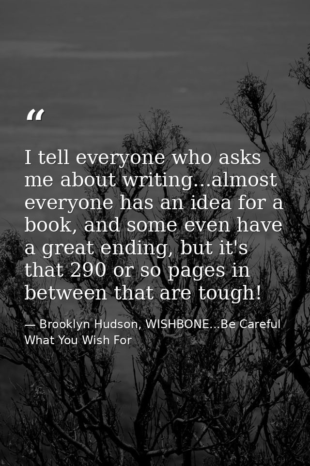 I tell everyone who asks me about writing...almost everyone has an idea for a book, and some even have a great ending, b — Brooklyn Hudson, WISHBONE...Be Careful What You Wish For