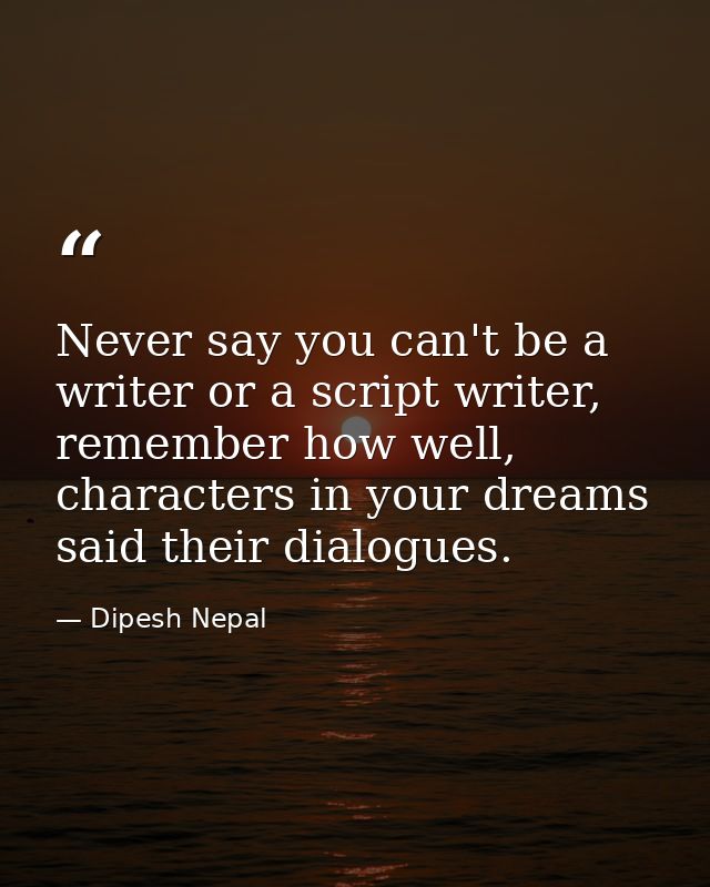 ‎Never say you can't be a writer or a script writer, remember how well, characters in your dreams said their dialogues. — Dipesh Nepal