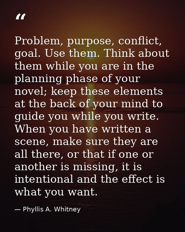 Problem, purpose, conflict, goal. Use them. Think about them while you are in the planning phase of your novel; keep the — Phyllis A. Whitney