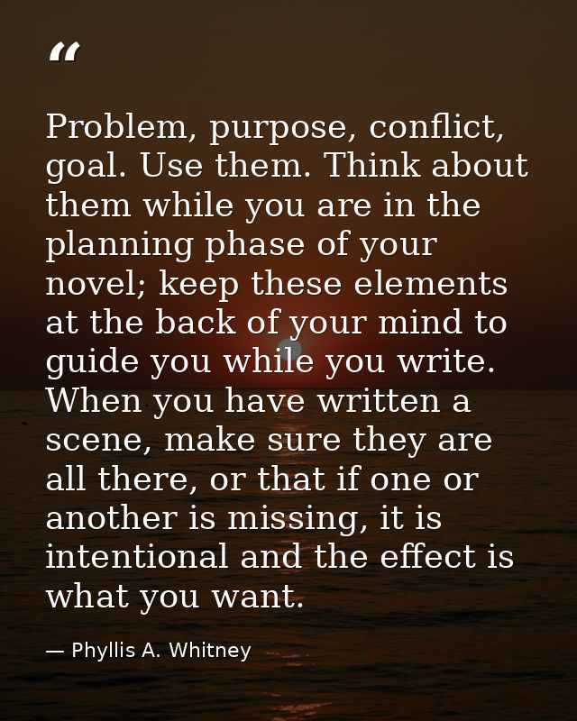 Problem, purpose, conflict, goal. Use them. Think about them while you are in the planning phase of your novel; keep the — Phyllis A. Whitney
