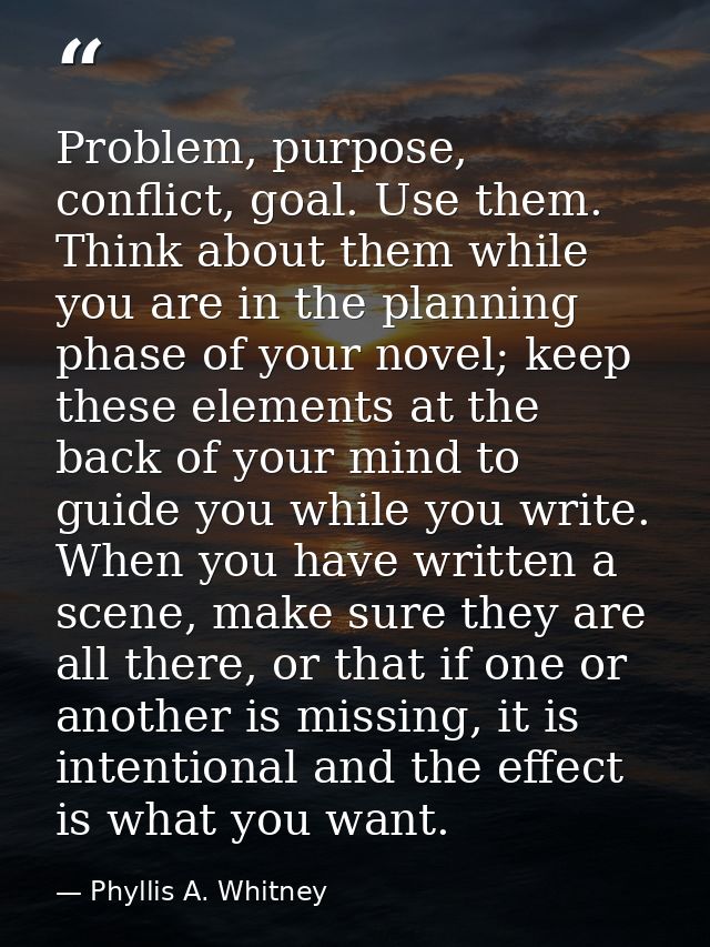 Problem, purpose, conflict, goal. Use them. Think about them while you are in the planning phase of your novel; keep the — Phyllis A. Whitney