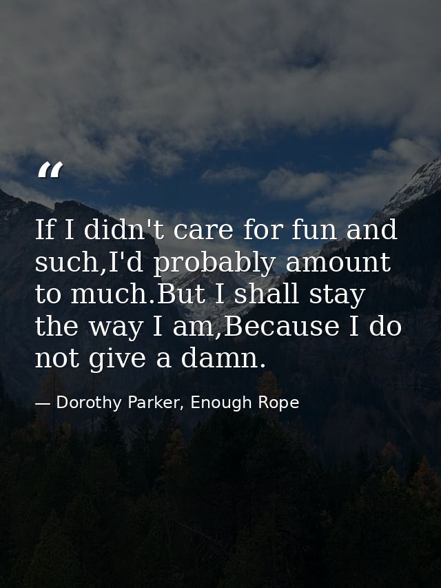If I didn't care for fun and such,I'd probably amount to much.But I shall stay the way I am,Because I do not give a damn — Dorothy Parker, Enough Rope