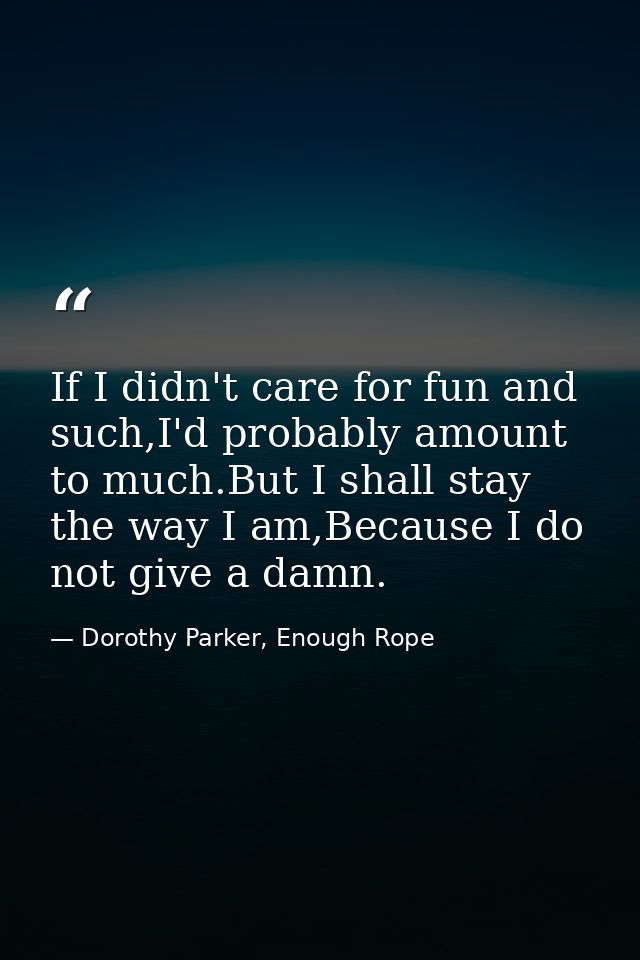If I didn't care for fun and such,I'd probably amount to much.But I shall stay the way I am,Because I do not give a damn — Dorothy Parker, Enough Rope