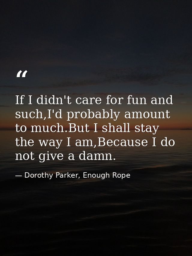 If I didn't care for fun and such,I'd probably amount to much.But I shall stay the way I am,Because I do not give a damn — Dorothy Parker, Enough Rope
