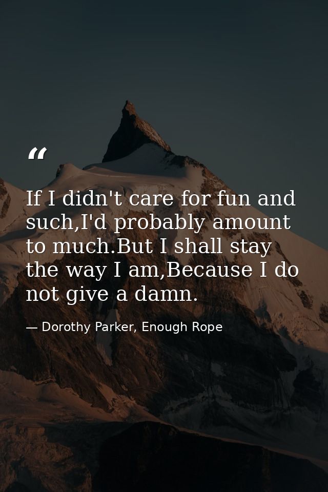 If I didn't care for fun and such,I'd probably amount to much.But I shall stay the way I am,Because I do not give a damn — Dorothy Parker, Enough Rope