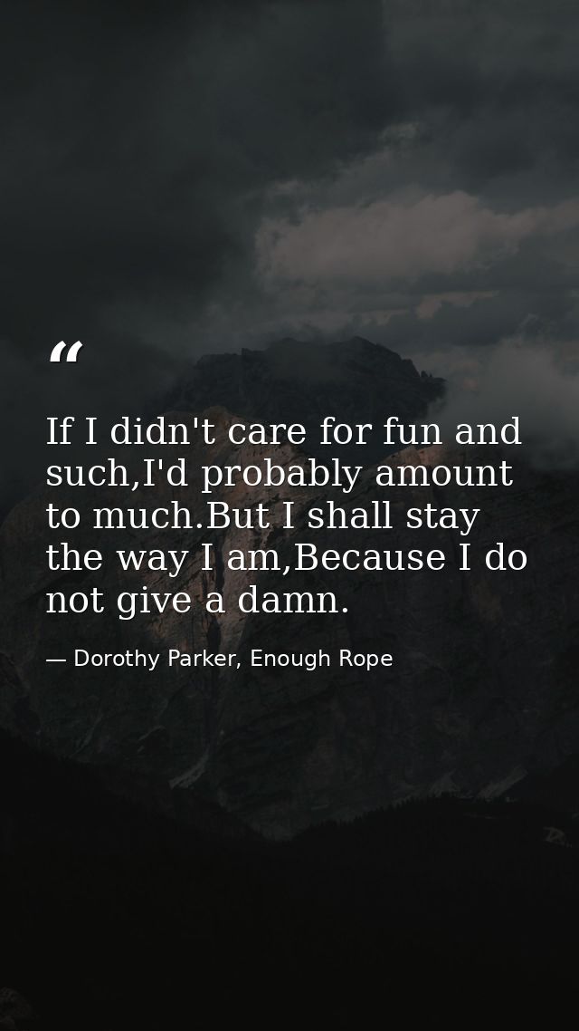 If I didn't care for fun and such,I'd probably amount to much.But I shall stay the way I am,Because I do not give a damn — Dorothy Parker, Enough Rope