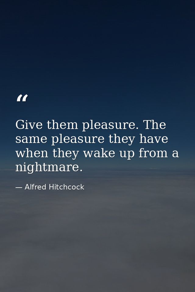 Give them pleasure. The same pleasure they have when they wake up from a nightmare. — Alfred Hitchcock