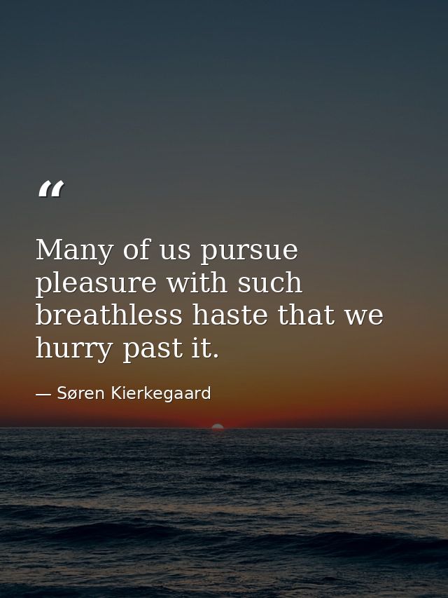 Many of us pursue pleasure with such breathless haste that we hurry past it. — Søren Kierkegaard