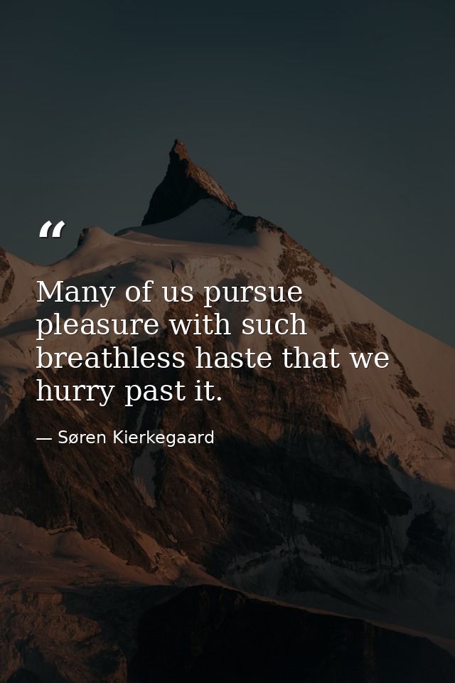Many of us pursue pleasure with such breathless haste that we hurry past it. — Søren Kierkegaard