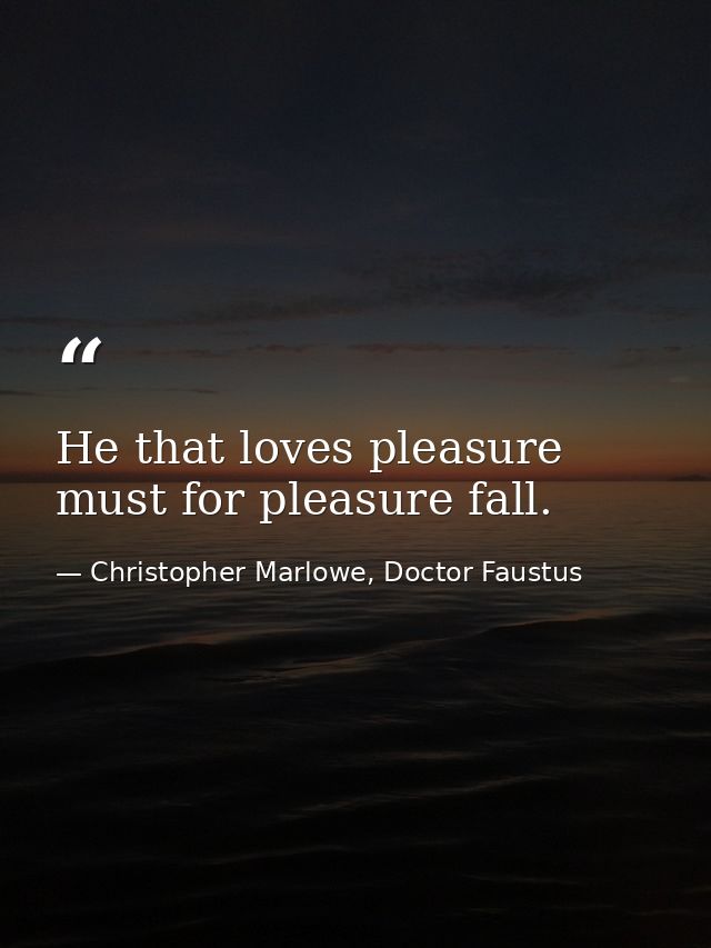 He that loves pleasure must for pleasure fall. — Christopher Marlowe, Doctor Faustus