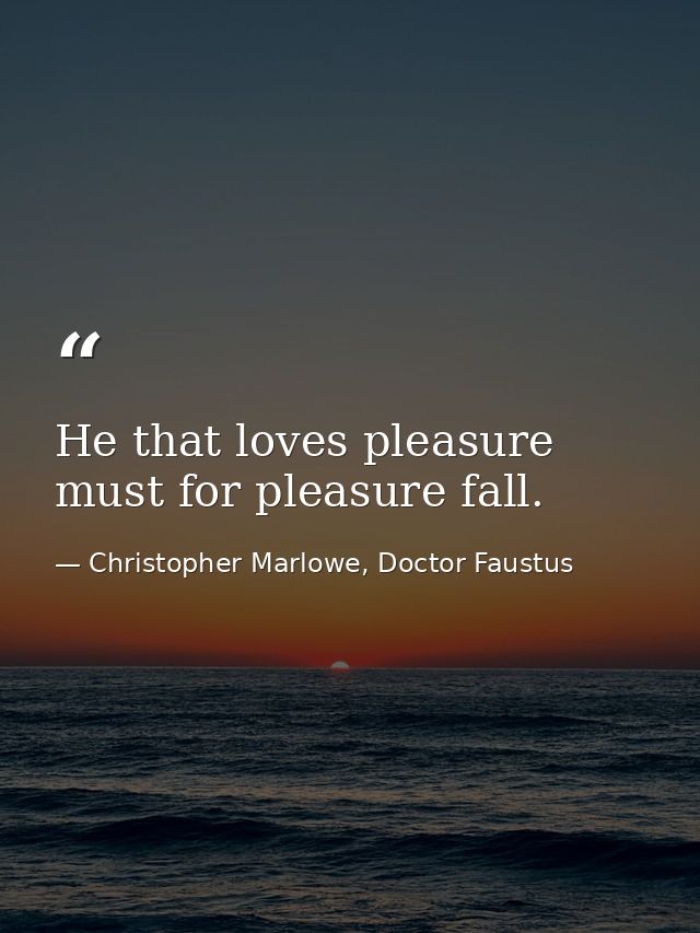 He that loves pleasure must for pleasure fall. — Christopher Marlowe, Doctor Faustus