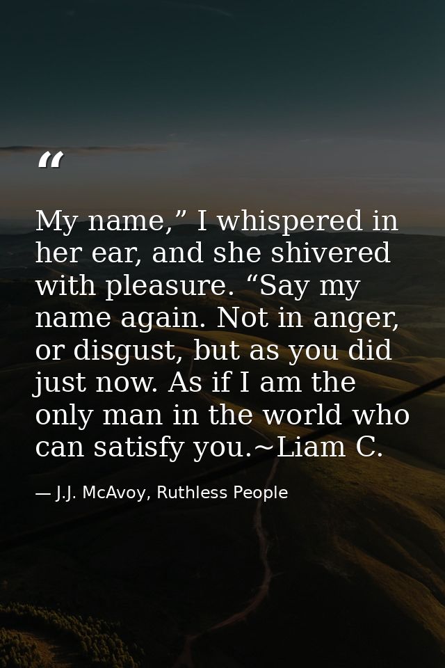 My name,” I whispered in her ear, and she shivered with pleasure. “Say my name again. Not in anger, or disgust, but as y — J.J. McAvoy, Ruthless People