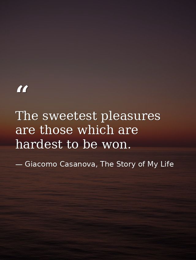 The sweetest pleasures are those which are hardest to be won. — Giacomo Casanova, The Story of My Life