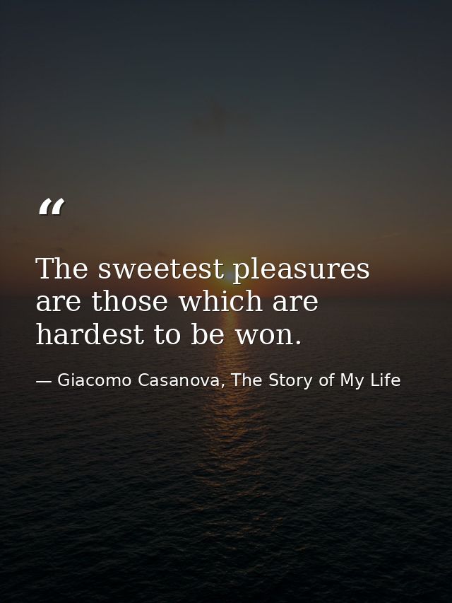 The sweetest pleasures are those which are hardest to be won. — Giacomo Casanova, The Story of My Life