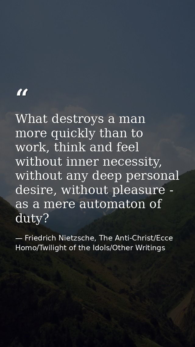 What destroys a man more quickly than to work, think and feel without inner necessity, without any deep personal desire, — Friedrich Nietzsche, The Anti-Christ/Ecce Homo/Twilight of the Idols/Other Writings