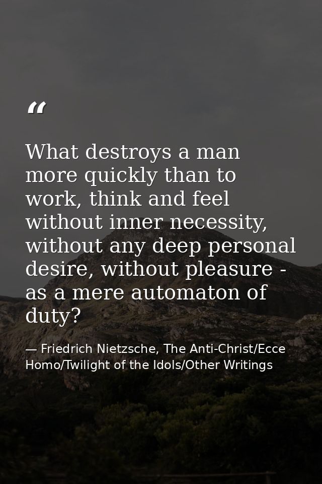 What destroys a man more quickly than to work, think and feel without inner necessity, without any deep personal desire, — Friedrich Nietzsche, The Anti-Christ/Ecce Homo/Twilight of the Idols/Other Writings