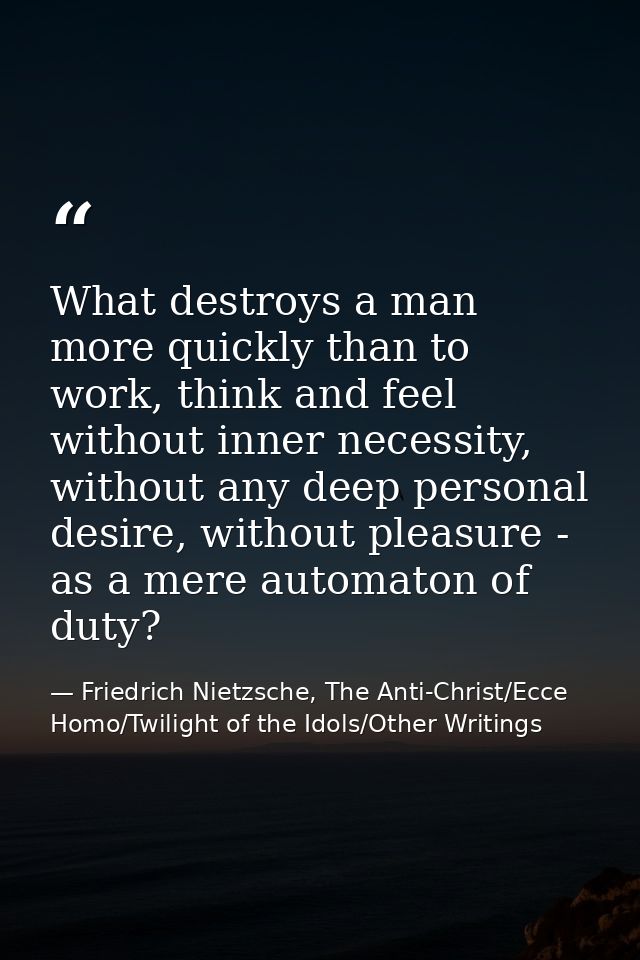 What destroys a man more quickly than to work, think and feel without inner necessity, without any deep personal desire, — Friedrich Nietzsche, The Anti-Christ/Ecce Homo/Twilight of the Idols/Other Writings