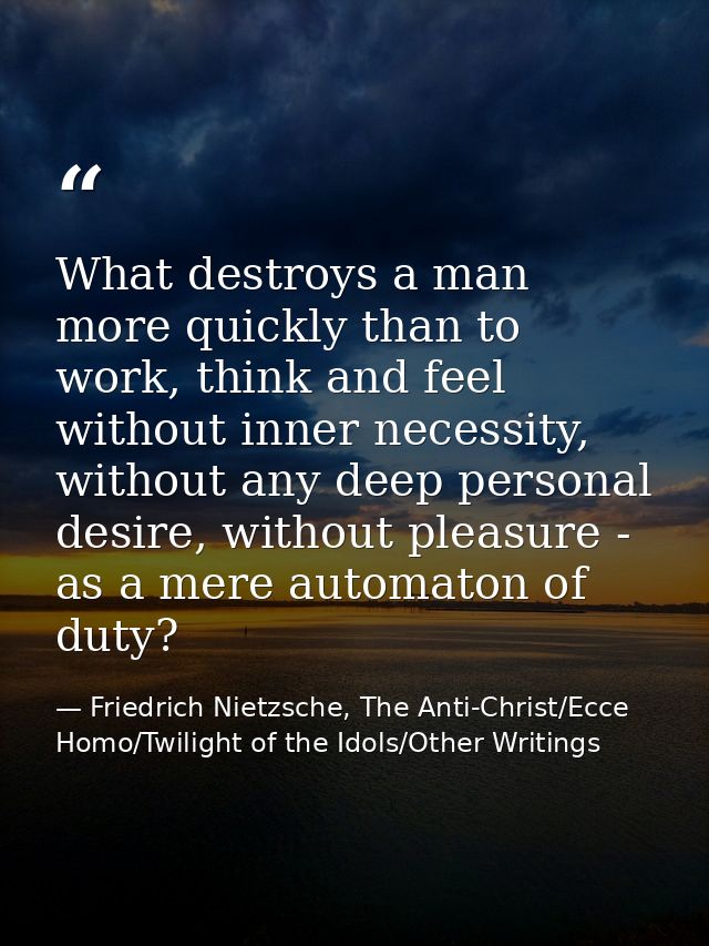 What destroys a man more quickly than to work, think and feel without inner necessity, without any deep personal desire, — Friedrich Nietzsche, The Anti-Christ/Ecce Homo/Twilight of the Idols/Other Writings