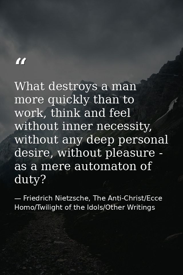 What destroys a man more quickly than to work, think and feel without inner necessity, without any deep personal desire, — Friedrich Nietzsche, The Anti-Christ/Ecce Homo/Twilight of the Idols/Other Writings