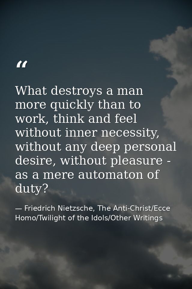 What destroys a man more quickly than to work, think and feel without inner necessity, without any deep personal desire, — Friedrich Nietzsche, The Anti-Christ/Ecce Homo/Twilight of the Idols/Other Writings