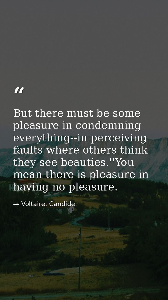 But there must be some pleasure in condemning everything--in perceiving faults where others think they see beauties.''Yo — Voltaire, Candide