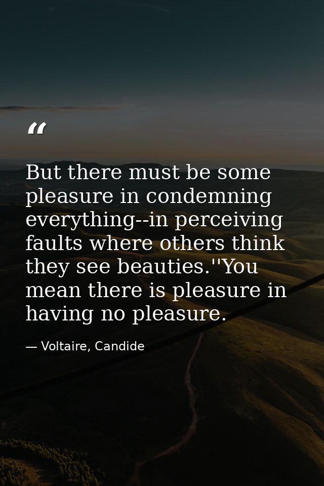 But there must be some pleasure in condemning everything--in perceiving faults where others think they see beauties.''Yo — Voltaire, Candide