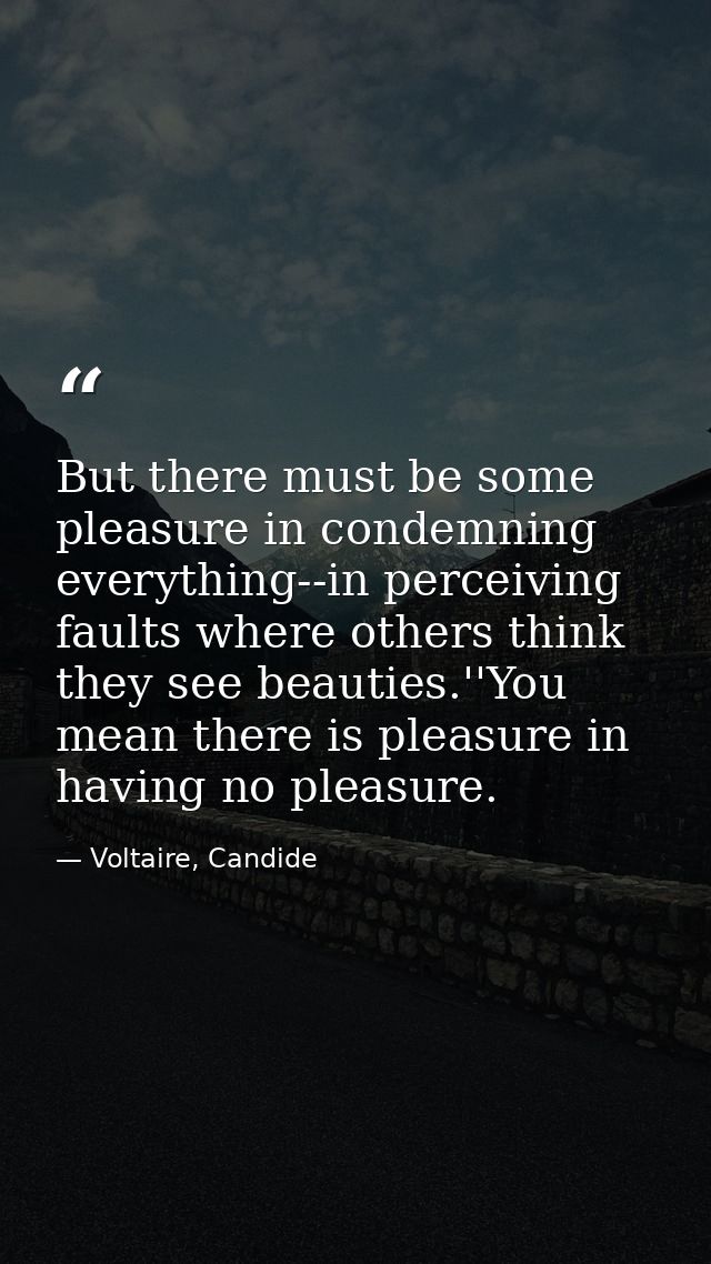 But there must be some pleasure in condemning everything--in perceiving faults where others think they see beauties.''Yo — Voltaire, Candide